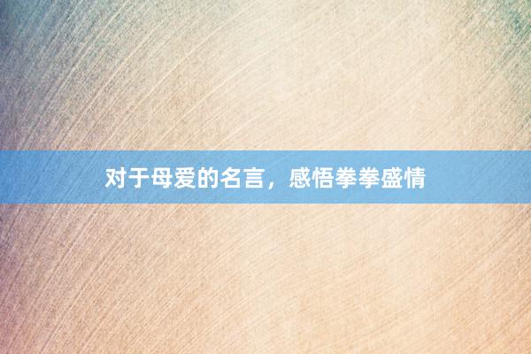 对于母爱的名言，感悟拳拳盛情