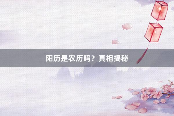 阳历是农历吗？真相揭秘
