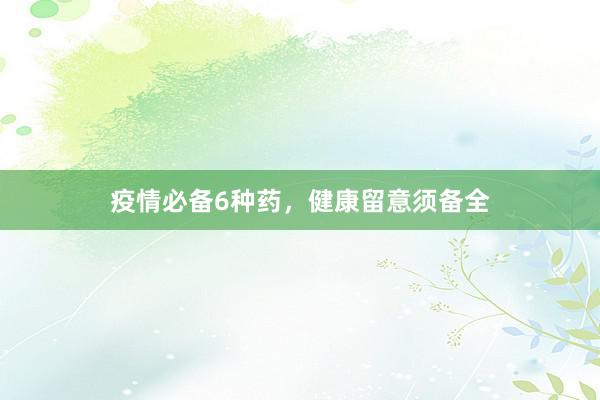疫情必备6种药，健康留意须备全