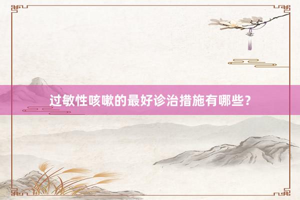 过敏性咳嗽的最好诊治措施有哪些？