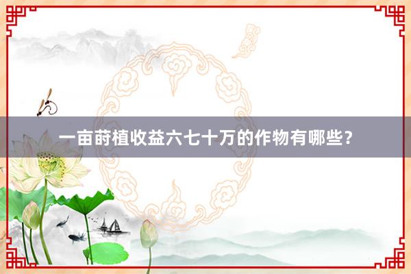 一亩莳植收益六七十万的作物有哪些？