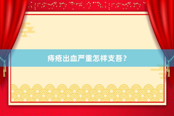 痔疮出血严重怎样支吾？