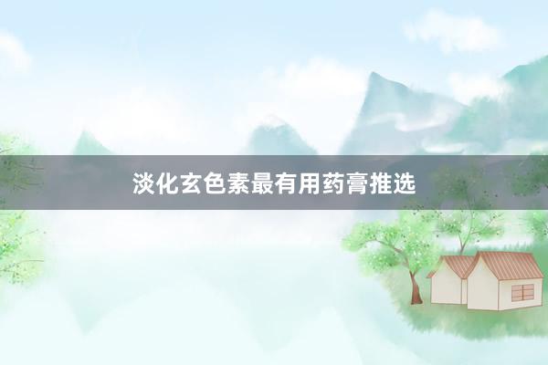 淡化玄色素最有用药膏推选