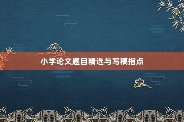 小学论文题目精选与写稿指点